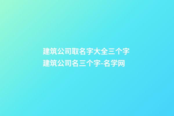 建筑公司取名字大全三个字 建筑公司名三个字-名学网-第1张-公司起名-玄机派